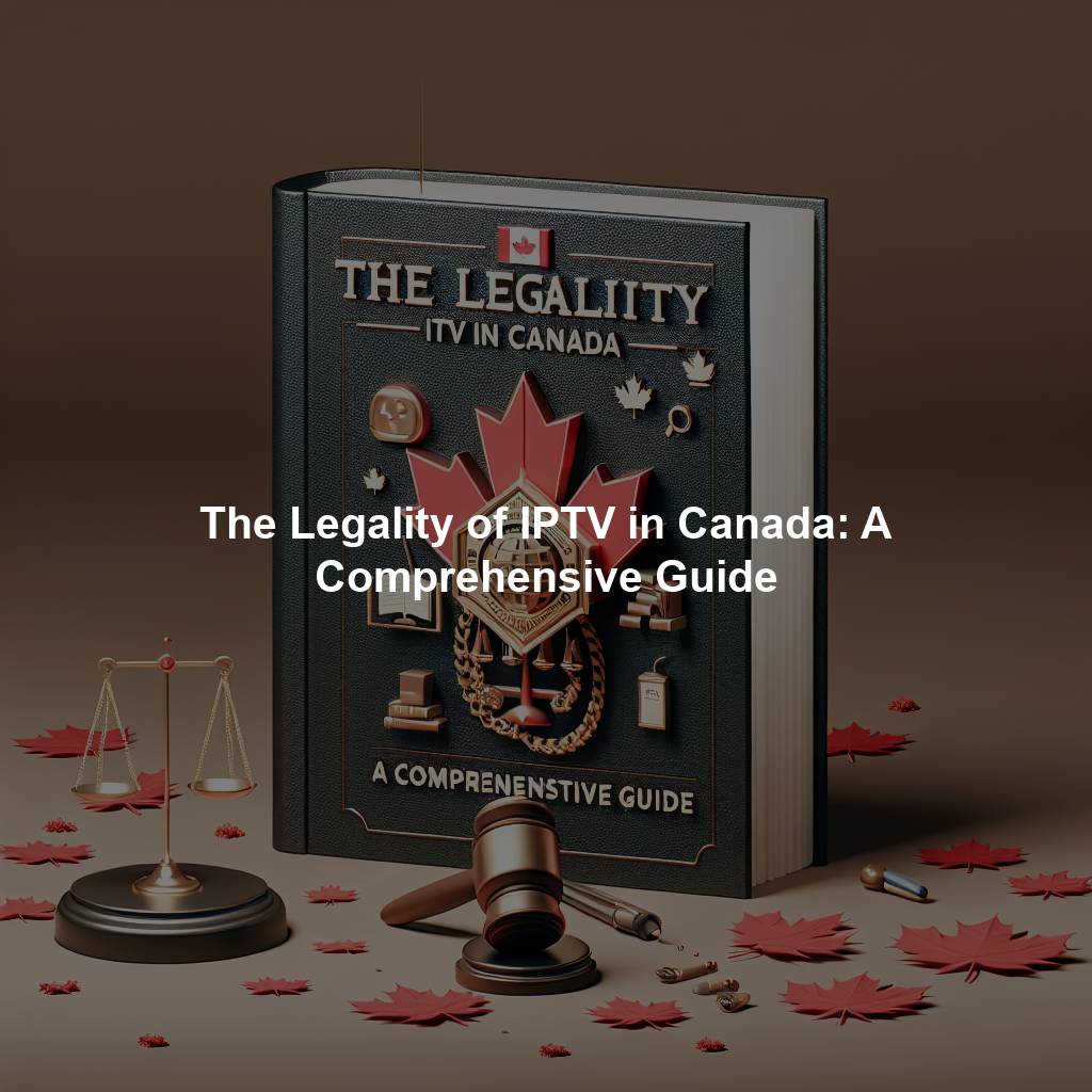 The Legality of IPTV in Canada: A Comprehensive Guide